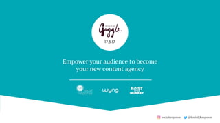 @Social_Responsesocialresponse
Empower your audience to become
your new content agency
17.5.17
 