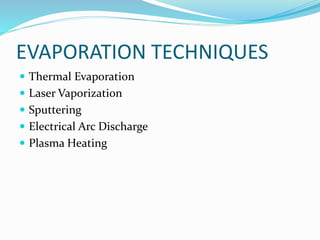 EVAPORATION TECHNIQUES
 Thermal Evaporation
 Laser Vaporization
 Sputtering
 Electrical Arc Discharge
 Plasma Heating
 