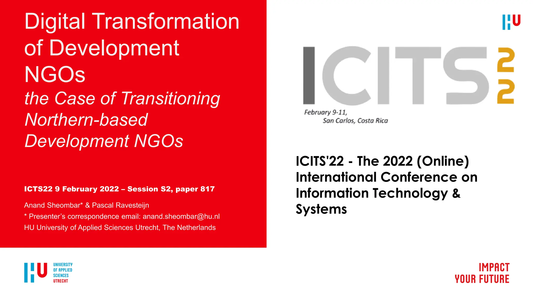 Digital Transformation
of Development
NGOs
the Case of Transitioning
Northern-based
Development NGOs
ICTS22 9 February 2022 – Session S2, paper 817
Anand Sheombar* & Pascal Ravesteijn
* Presenter’s correspondence email: anand.sheombar@hu.nl
HU University of Applied Sciences Utrecht, The Netherlands
ICITS'22 - The 2022 (Online)
International Conference on
Information Technology &
Systems
 