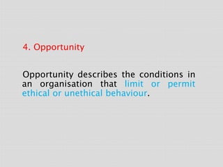 4. Opportunity
Opportunity describes the conditions in
an organisation that limit or permit
ethical or unethical behaviour.
 