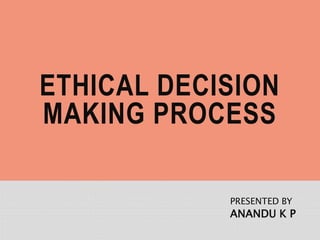 ETHICAL DECISION
MAKING PROCESS
PRESENTED BY
ANANDU K P
 