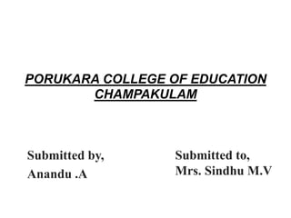 PORUKARA COLLEGE OF EDUCATION
CHAMPAKULAM
Submitted by,
Anandu .A
Submitted to,
Mrs. Sindhu M.V
 