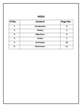 INDEX
Sl No: Content Page No:
1 Introduction 4
2 History 5
3 Objectives 6
4 Action 7
5 Conclusion 10
6 References 11
 