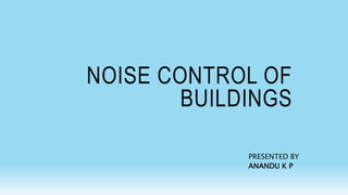 NOISE CONTROL OF
BUILDINGS
PRESENTED BY
ANANDU K P
 