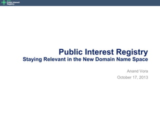 Public Interest Registry
Staying Relevant in the New Domain Name Space
Anand Vora
October 17, 2013

 