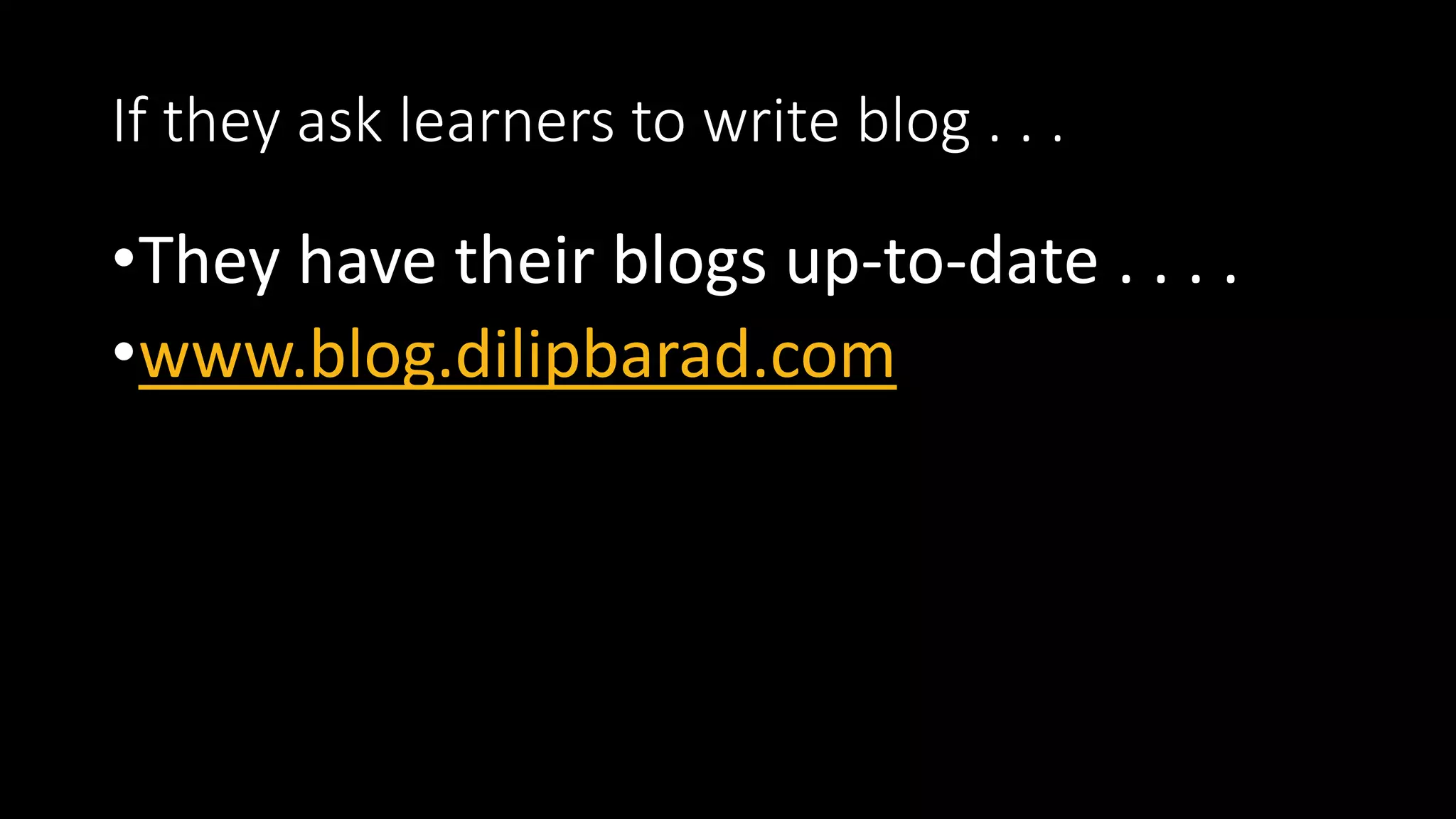 If they ask learners to write blog . . .
•They have their blogs up-to-date . . . .
•www.blog.dilipbarad.com
 