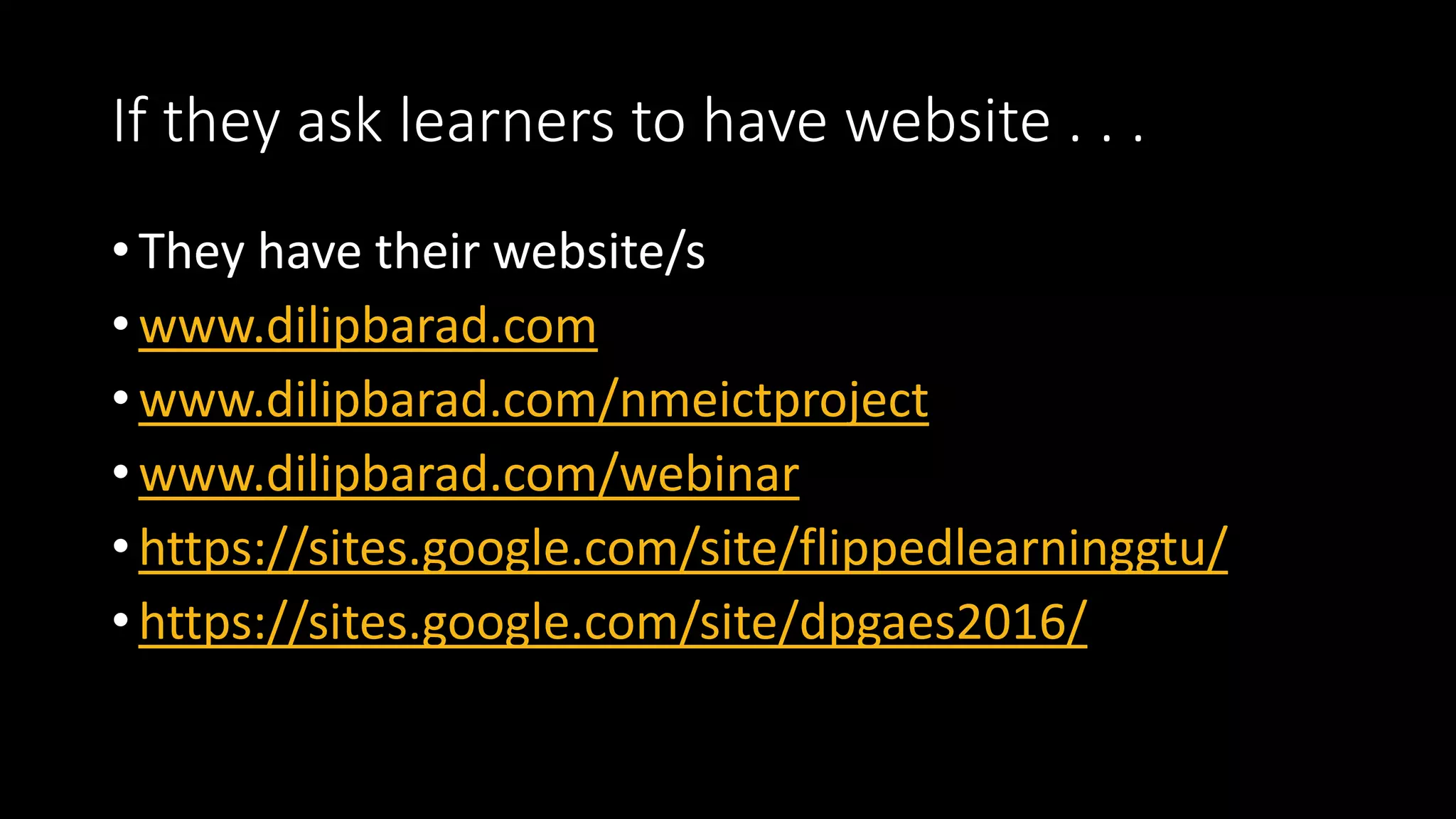 If they ask learners to have website . . .
• They have their website/s
• www.dilipbarad.com
• www.dilipbarad.com/nmeictproject
• www.dilipbarad.com/webinar
• https://sites.google.com/site/flippedlearninggtu/
• https://sites.google.com/site/dpgaes2016/
 