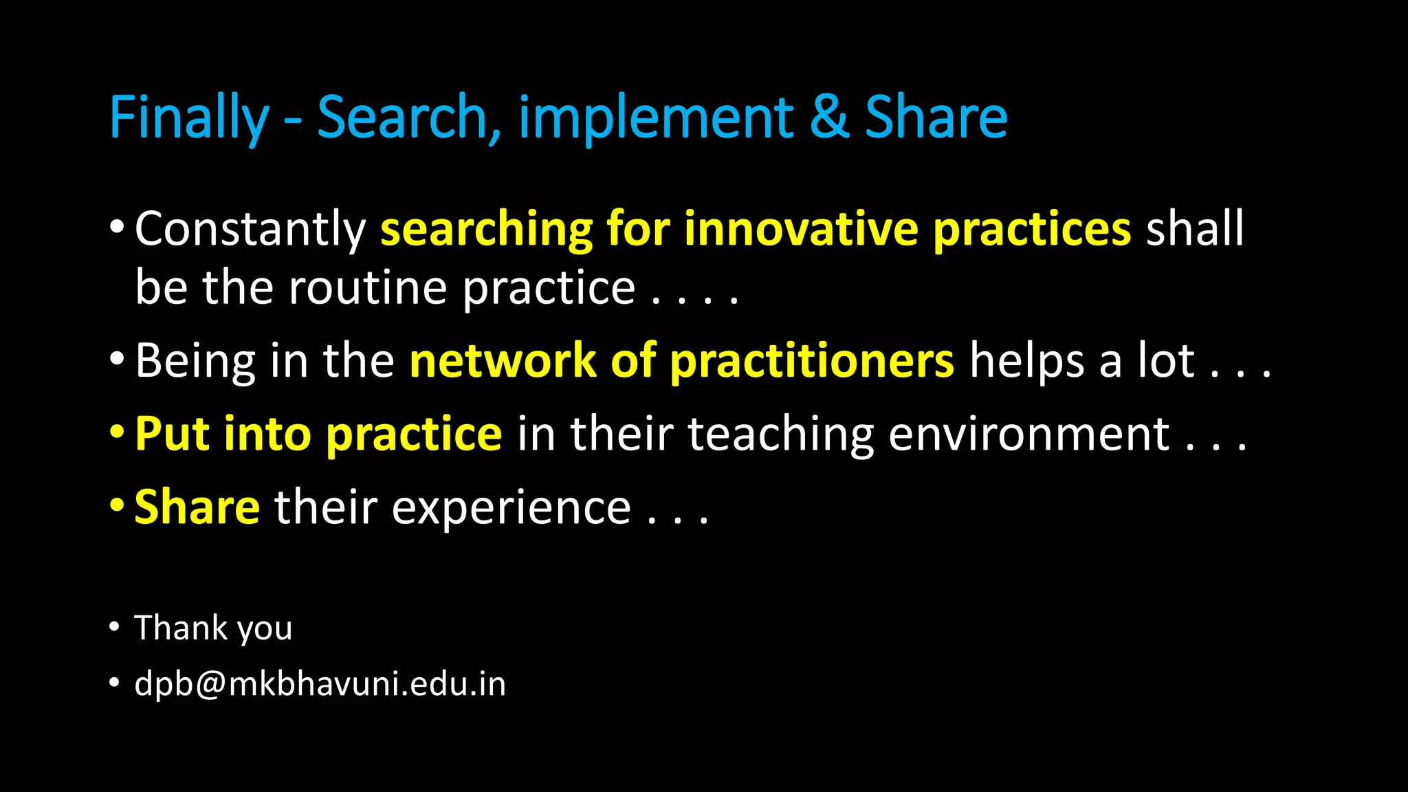 Finally - Search, implement & Share
•Constantly searching for innovative practices shall
be the routine practice . . . .
•Being in the network of practitioners helps a lot . . .
•Put into practice in their teaching environment . . .
•Share their experience . . .
• Thank you
• dpb@mkbhavuni.edu.in
 