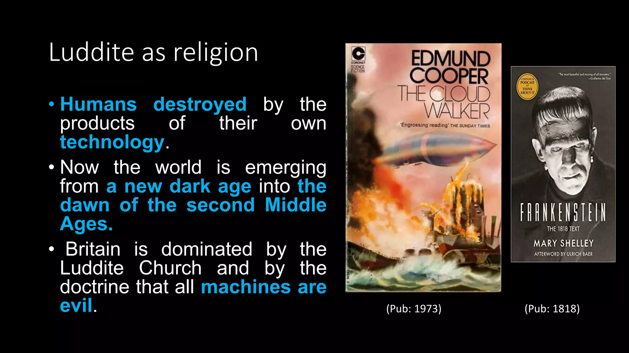 Luddite as religion
• Humans destroyed by the
products of their own
technology.
• Now the world is emerging
from a new dark age into the
dawn of the second Middle
Ages.
• Britain is dominated by the
Luddite Church and by the
doctrine that all machines are
evil. (Pub: 1973) (Pub: 1818)
 