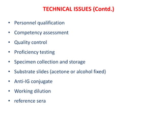 TECHNICAL ISSUES (Contd.)
• Personnel qualification
• Competency assessment
• Quality control
• Proficiency testing
• Specimen collection and storage
• Substrate slides (acetone or alcohol fixed)
• Anti‐IG conjugate
• Working dilution
• reference sera
 