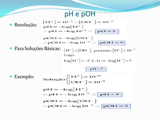 pH e pOH
 Resolução:
 Para Soluções Básicas:
 Exemplo:
 