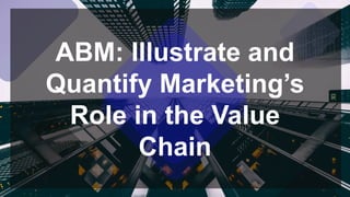 ABM: Illustrate and
Quantify Marketing’s
Role in the Value
Chain
 