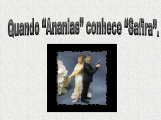 Quando “Ananias” conhece “Safira”.  Quando “Ananias” conhece “Safira”.  