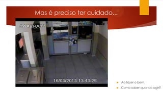 Mas é preciso ter cuidado...
 Ao fazer o bem.
 Como saber quando agir?
 