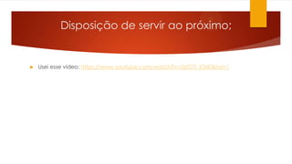 Disposição de servir ao próximo;
 Usei esse vídeo: https://www.youtube.com/watch?v=5IzG7I_iOH0&hd=1
 