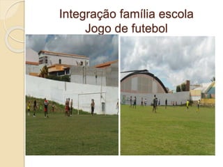 Integração família escola
Jogo de futebol
 