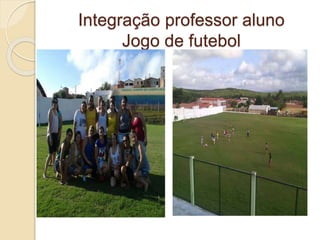 Integração professor aluno
Jogo de futebol
 