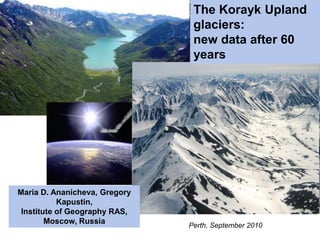The Korayk Upland
                                glaciers:
                                new data after 60
                                years




Maria D. Ananicheva, Gregory
           Kapustin,
 Institute of Geography RAS,
        Moscow, Russia         Perth, September 2010
 