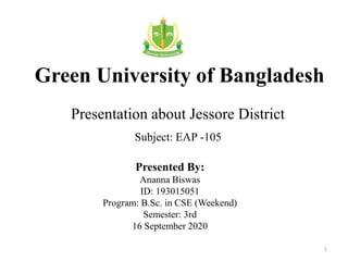 Presentation about Jessore District
Green University of Bangladesh
Presented By:
Ananna Biswas
ID: 193015051
Program: B.Sc. in CSE (Weekend)
Semester: 3rd
16 September 2020
Subject: EAP -105
1
 