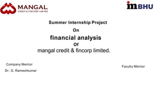 Summer Internship Project
On
financial analysis
Of
mangal credit & fincorp limited.
Company Mentor
Faculty Mentor
Dr. G. Rameshkumar
 