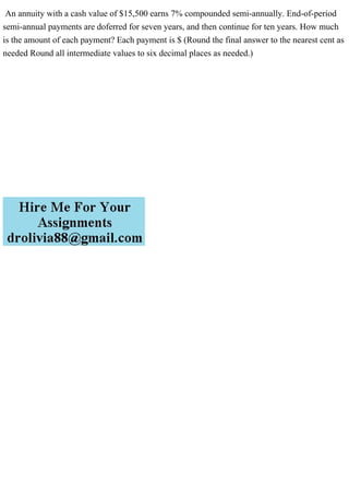 An annuity with a cash value of $15,500 earns 7% compounded semi-annually. End-of-period
semi-annual payments are doferred for seven years, and then continue for ten years. How much
is the amount of each payment? Each payment is $ (Round the final answer to the nearest cent as
needed Round all intermediate values to six decimal places as needed.)
 