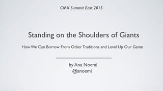 Standing on the Shoulders of Giants
How We Can Borrow From Other Traditions and Level Up Our Game
CMX Summit East 2015
__________________
by Ana Noemi
@anoemi
 