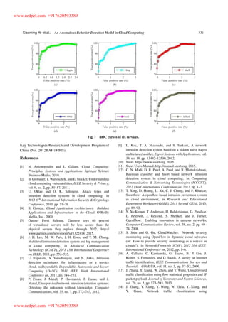 Xiaoming Ye et al.: An Anomalous Behavior Detection Model in Cloud Computing 331
Fig. 7 ROC curves of six services.
Key Technologies Research and Development Program of
China (No. 2012BAH18B05).
References
[1] N. Antonopoulos and L. Gillam, Cloud Computing:
Principles, Systems and Applications. Springer Science
Business Media, 2010.
[2] B. Grobauer, T. Walloschek, and E. Stocker, Understanding
cloud computing vulnerabilities, IEEE Security & Privacy,
vol. 9, no. 2, pp. 50–57, 2011.
[3] U. Oktay and O. K. Sahingoz, Attack types and
intrusion detection systems in cloud computing, in
2013 6th
International Information Security & Cryptology
Conference, 2013, pp. 71–76.
[4] R. George, Cloud Application Architectures: Building
Applications and Infrastructure in the Cloud. O’Reilly
Media, Inc., 2009.
[5] Gartner Press Release, Gartnesr says 60 percent
of virtualized servers will be less secure than the
physical servers they replace through 2012, http://
www.gartner.com/newsroom/id/1322414, 2015.
[6] J. H. Lee, M. W. Park, J. H. Eom, and T. M. Chung,
Multilevel intrusion detection system and log management
in cloud computing, in Advanced Communication
Technology (ICACT), 2011 13th International Conference
on. IEEE, 2011, pp. 552–555.
[7] U. Tupakula, V. Varadharajan, and N. Akku, Intrusion
detection techniques for infrastructure as a service
cloud, in Dependable Dependable, Autonomic and Secure
Computing (DASC), 2011 IEEE Ninth International
Conference on, 2011, pp. 744–751.
[8] P. Casas, J. Mazel, P. Owezarski, P. Casas, and J.
Mazel, Unsupervised network intrusion detection systems:
Detecting the unknown without knowledge, Computer
Communications, vol. 35, no. 7, pp. 772–783, 2012.
[9] L. Koc, T. A. Mazzuchi, and S. Sarkani, A network
intrusion detection system based on a hidden na¨ıve Bayes
multiclass classiﬁer, Expert Systems with Applications, vol.
39, no. 18, pp. 13492–13500, 2012.
[10] Snort, https://www.snort.org, 2015.
[11] Snort Users Manual, http://manual.snort.org, 2015.
[12] C. N. Modi, D. R. Patel, A. Patel, and R. Muttukrishnan,
Bayesian classiﬁer and Snort based network intrusion
detection system in cloud computing, in Computing
Communication & Networking Technologies (ICCCNT),
2012 Third International Conference on, 2012, pp. 1–7.
[13] T. Xing, D. Huang, L. Xu, C. J. Chung, and P. Khatkar,
Snortﬂow: A openﬂow-based intrusion prevention system
in cloud environment, in Research and Educational
Experiment Workshop (GREE), 2013 Second GENI, 2013,
pp. 89–92.
[14] N. McKeown, T. Anderson, H. Balakrishnan, G. Parulkar,
L. Peterson, J. Rexford, S. Shenker, and J. Turner,
OpenFlow: Enabling innovation in campus networks,
Computer Communication Review, vol. 38, no. 2, pp. 69–
74, 2008.
[15] S. Shin and G. Gu, CloudWatcher: Network security
monitoring using OpenFlow in dynamic cloud networks
(or: How to provide security monitoring as a service in
clouds?), in Network Protocols (ICNP), 2012 20th IEEE
International Conference on, 2012, pp. 1–6.
[16] A. Callado, C. Kamienski, G. Szabo, B. P. Ger, J.
Kelner, S. Fernandes, and D. Sadok, A survey on internet
trafﬁc identiﬁcation, IEEE Communications Surveys and
Tutorials - COMSUR, vol. 11, no. 3, pp. 37–52, 2009.
[17] J. Zhang, Y. Xiang, W. Zhou, and Y. Wang, Unsupervised
trafﬁc classiﬁcation using ﬂow statistical properties and IP
packet payload, Journal of Computer and System Sciences,
vol. 79, no. 5, pp. 573–585, 2013.
[18] J. Zhang, Y. Xiang, Y. Wang, W. Zhou, Y. Xiang, and
Y. Guan, Network trafﬁc classiﬁcation using
www.redpel.com +917620593389
www.redpel.com +917620593389
 