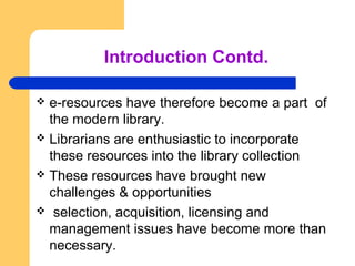 Introduction Contd. 
 e-resources have therefore become a part of 
the modern library. 
 Librarians are enthusiastic to ...