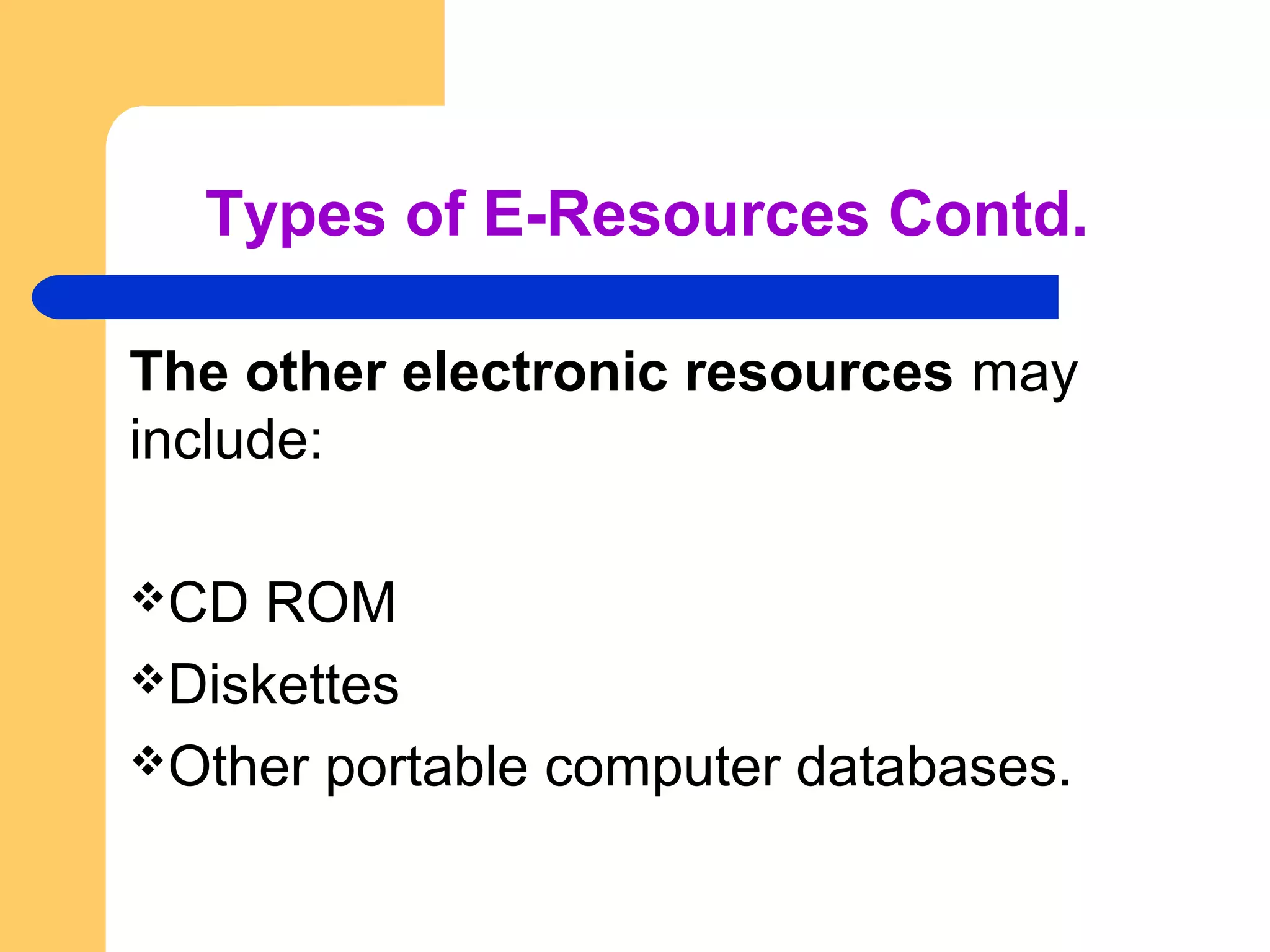 Types of E-Resources Contd. 
The other electronic resources may 
include: 
CD ROM 
Diskettes 
Other portable computer databases. 
 
