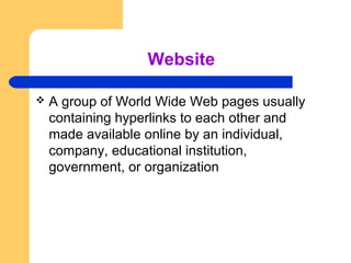 Website 
 A group of World Wide Web pages usually 
containing hyperlinks to each other and 
made available online by an individual, 
company, educational institution, 
government, or organization 
 