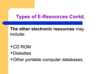 Types of E-Resources Contd. 
The other electronic resources may 
include: 
CD ROM 
Diskettes 
Other portable computer databases. 
 