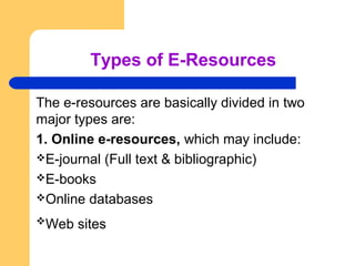 Types of E-Resources 
The e-resources are basically divided in two 
major types are: 
1. Online e-resources, which may inc...