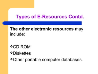 Types of E-Resources Contd. 
The other electronic resources may 
include: 
CD ROM 
Diskettes 
Other portable computer d...