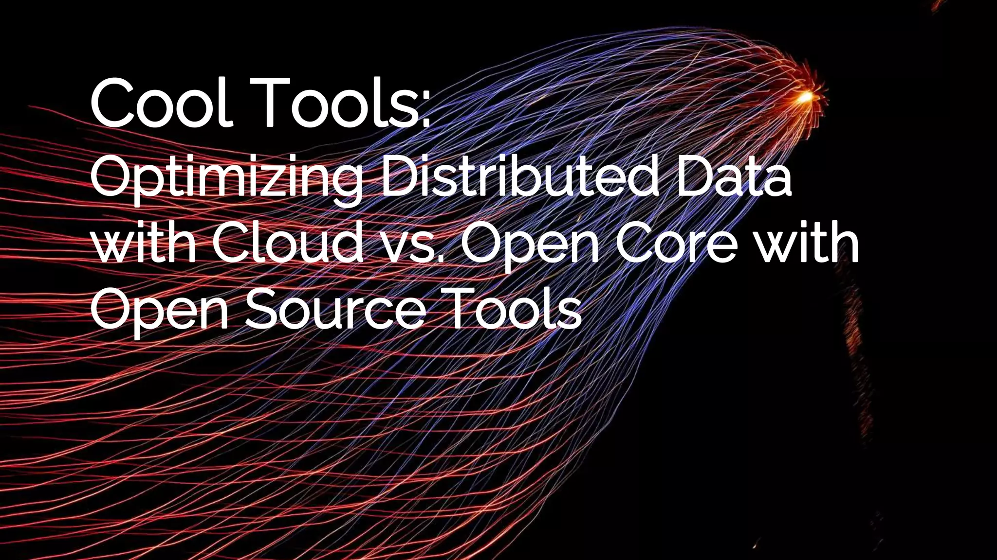 Cool Tools:
Optimizing Distributed Data
with Cloud vs. Open Core with
Open Source Tools
 