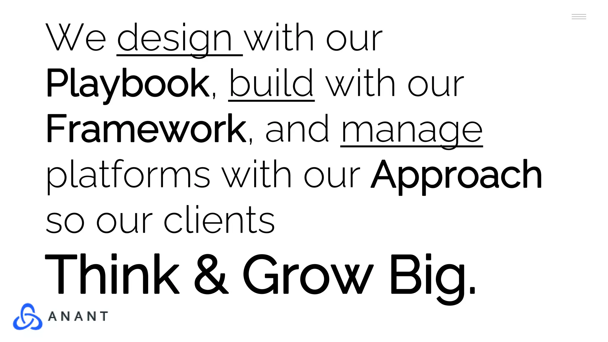 We design with our
Playbook, build with our
Framework, and manage
platforms with our Approach
so our clients
Think & Grow Big.
 