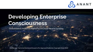 Developing Enterprise
Consciousness
Global Data & Analytics Platforms on Cloud Neutral Systems
Rahul Xavier Singh Anant Corporation
Confidential - Not to be Distributed Except to Pre-Approved Audiences. Copyright Anant 2022
 