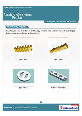 - Orthopedic Implants And Instruments -


Arthroscopy Implant:

Manufacturer and exporter of arthroscopy implants and instruments such as orthopedic
button, acl screw, pcl screw and spinal disk.




               ACL Screw                                 PCL Screw




               Spinal Disk                           Orthopedic Button
 