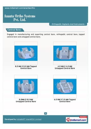 - Orthopedic Implants And Instruments -


Central Bore:

Engaged in manufacturing and exporting central bore, orthopedic central bore, tapped
central bore and untapped central bore.




        8.0 MM X 8.0 MM Tapped                        4.0 MM X 4.0 MM
             Central Bore                          Untapped Central Bore




            8.0MM X 8.0 MM                        6.0 MM X 5.0 MM Tapped
         Untapped Central Bore                         Central Bore
 