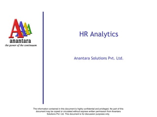 The information contained in this document is highly confidential and privileged. No part of this
document may be copied or circulated without express written permission from Anantara
Solutions Pvt. Ltd. This document is for discussion purposes only.
HR Analytics
Anantara Solutions Pvt. Ltd.
 