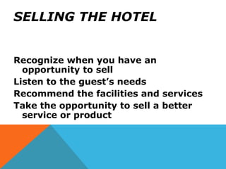 SELLING THE HOTEL
Recognize when you have an
opportunity to sell
Listen to the guest’s needs
Recommend the facilities and services
Take the opportunity to sell a better
service or product
 