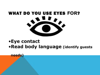 WHAT DO YOU USE EYES FOR?
•Eye contact
•Read body language (identify guests
needs)
 