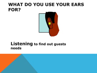 WHAT DO YOU USE YOUR EARS
FOR?
Listening to find out guests
needs
 