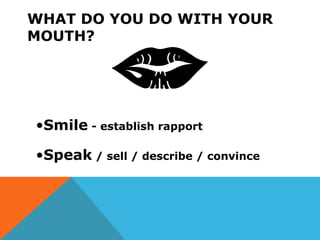 WHAT DO YOU DO WITH YOUR
MOUTH?
•Smile - establish rapport
•Speak / sell / describe / convince
 
