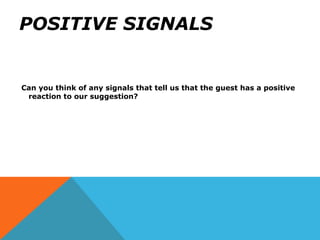 POSITIVE SIGNALS
Can you think of any signals that tell us that the guest has a positive
reaction to our suggestion?
 