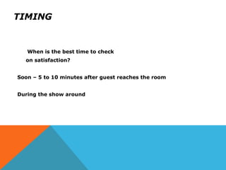 TIMING
When is the best time to check
on satisfaction?
Soon – 5 to 10 minutes after guest reaches the room
During the show around
 