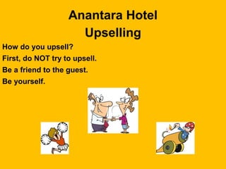 Anantara Hotel
Upselling
How do you upsell?
First, do NOT try to upsell.
Be a friend to the guest.
Be yourself.
 