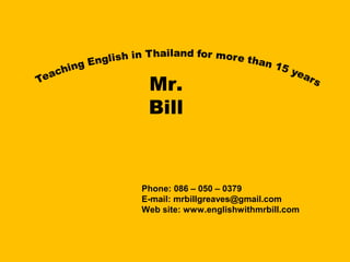 Mr.
Bill
Phone: 086 – 050 – 0379
E-mail: mrbillgreaves@gmail.com
Web site: www.englishwithmrbill.com
 