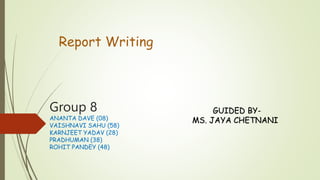 Report Writing
Group 8
ANANTA DAVE (08)
VAISHNAVI SAHU (58)
KARNJEET YADAV (28)
PRADHUMAN (38)
ROHIT PANDEY (48)
GUIDED BY-
MS. JAYA CHETNANI
 