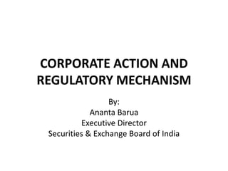 CORPORATE ACTION AND
REGULATORY MECHANISM
                  By:
             Ananta Barua
          Executive Director
 Securities & Exchange Board of India
 