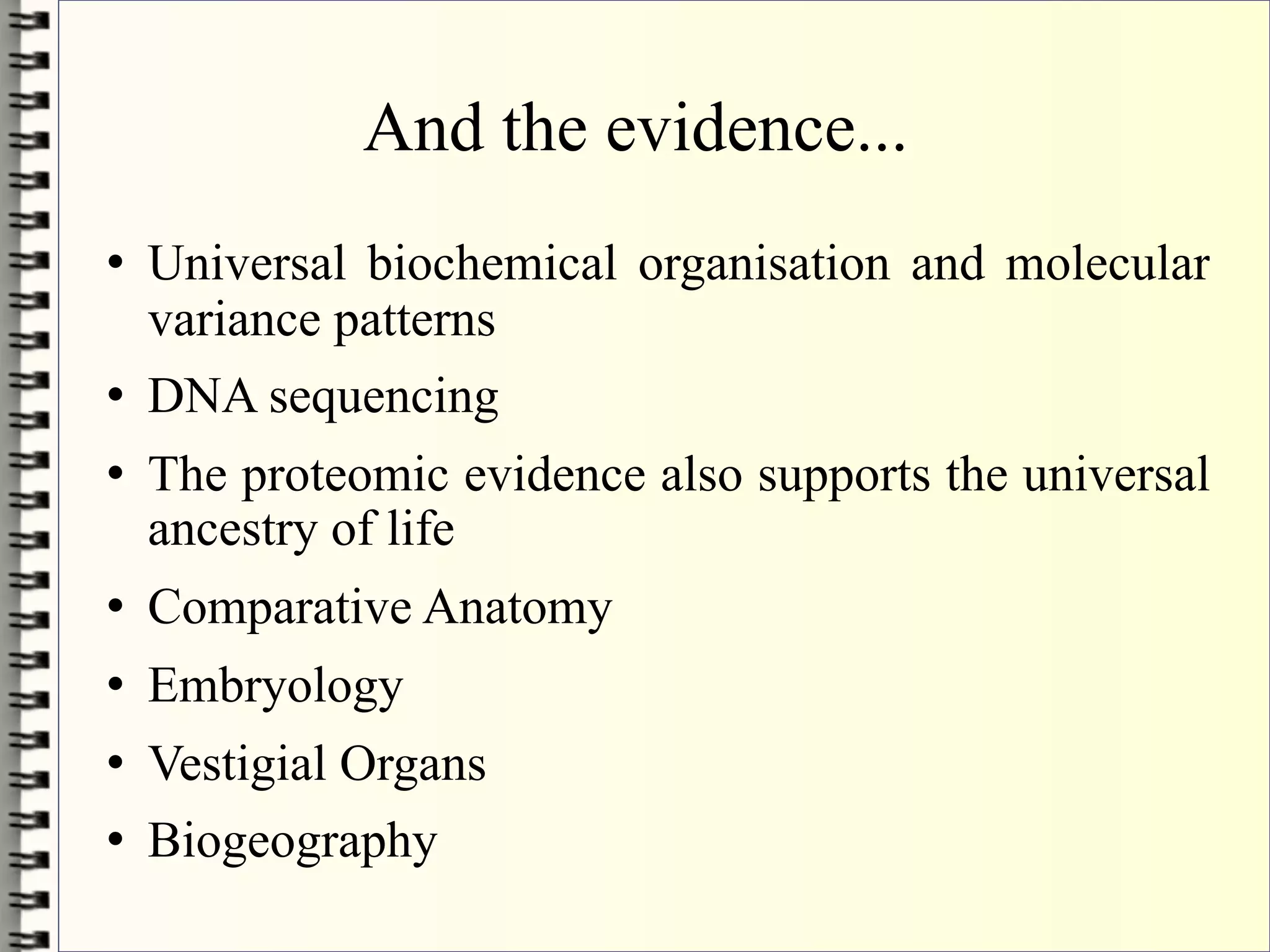 And the evidence...
   Universal biochemical organisation and molecular
    variance patterns
   DNA sequencing
   The proteomic evidence also supports the universal
    ancestry of life
   Comparative Anatomy
   Embryology
   Vestigial Organs
   Biogeography
 